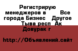 Регистрирую менеджеров в  NL - Все города Бизнес » Другое   . Тыва респ.,Ак-Довурак г.